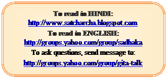 Rounded Rectangle: To read in HINDI:  http://www.satcharcha.blogspot.com
To read in ENGLISH: http://groups.yahoo.com/group/sadhaka
To ask questions, send message to:  http://groups.yahoo.com/group/gita-talk
