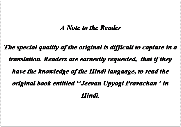 Text Box: A Note to the Reader
The special quality of the original is difficult to capture in a translation. Readers are earnestly requested, that if they have the knowledge of the Hindi language, to read the original book entitled ‘’Jeevan Upyogi Pravachan ’ in Hindi.