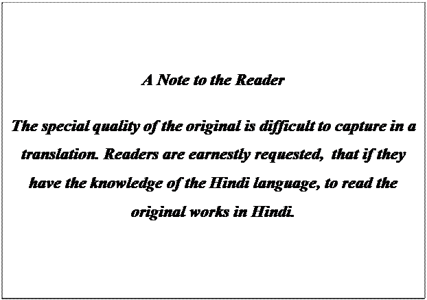 Text Box: A Note to the Reader 

The special quality of the original is difficult to capture in a translation. Readers are earnestly requested,  that if they have the knowledge of the Hindi language, to read the original works in Hindi. 
