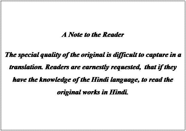 Text Box: A Note to the Reader
The special quality of the original is difficult to capture in a translation. Readers are earnestly requested, that if they have the knowledge of the Hindi language, to read the original works in Hindi.